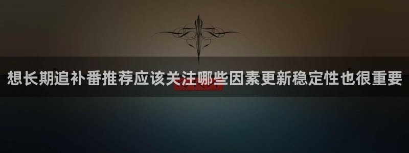 本季动漫：想长期追补番推荐应该关注哪些因素更新稳定性也很重要