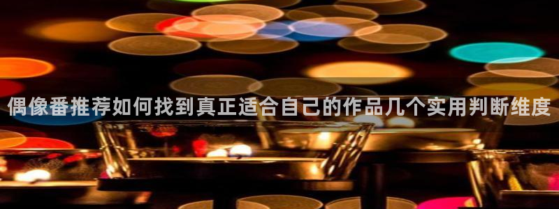国产动漫排行榜：偶像番推荐如何找到真正适合自己的作品几个实用判断维度