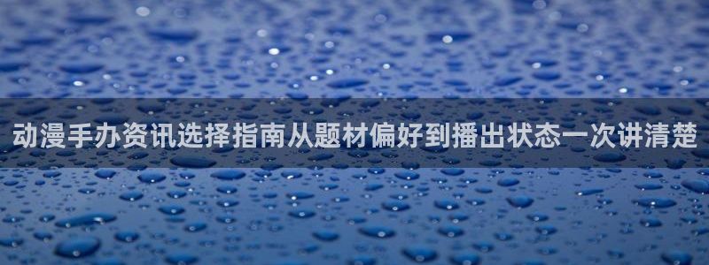 动漫作品介绍：动漫手办资讯选择指南从题材偏好到播出状态一次讲清楚